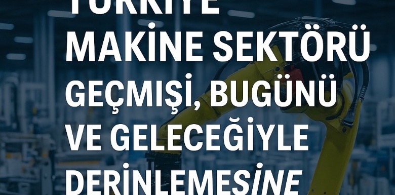 Türkiye Makine Sektörü Geçmişi Bugünü ve Geleceği Derinlemesine Analiz