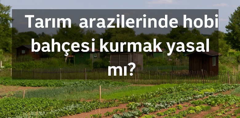 Tarım Arazilerinde Hobi Bahçesi Kurmak Yasal mı? Yatırımcılar İçin Rehber