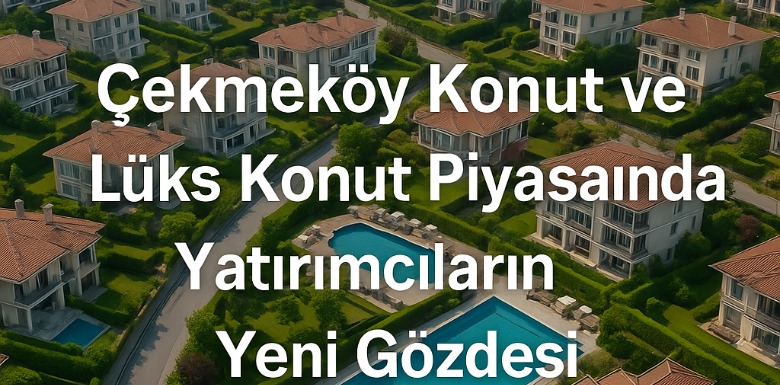 Çekmeköy Konut ve Lüks Konut Piyasasında Yatırımcıların Yeni Gözdesi