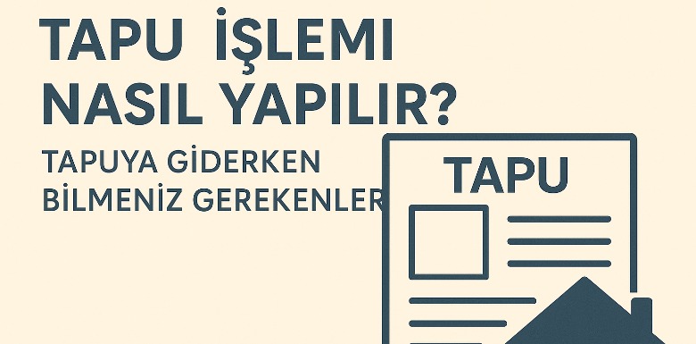 Tapu İşlemi Nasıl Yapılır? Tapuya Giderken Bilmeniz Gerekenler