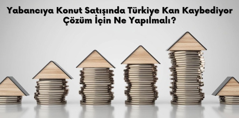 Yabancıya Konut Satışında Türkiye Kan Kaybediyor: Çözüm İçin Ne Yapılmalı?