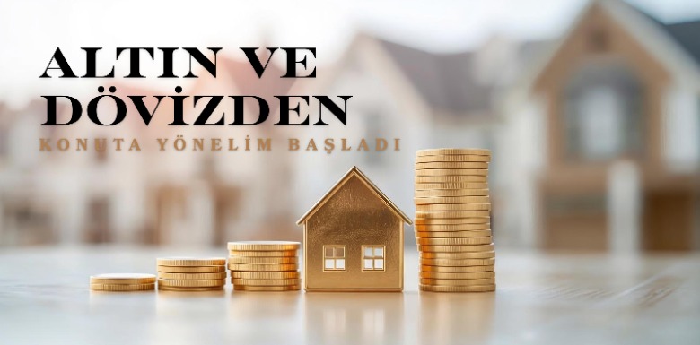 Altın ve Dövizden Konuta Yönelim Başladı
