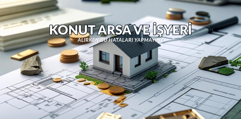 Konut, Arsa ve İş Yeri Alırken Bu Hatalardan Kaçının