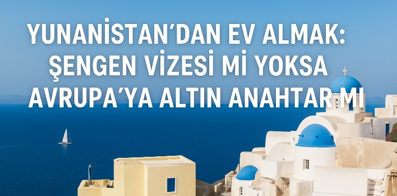 Yunanistan’dan Ev Almak: Şengen Vizesi mi Yoksa Avrupa’ya Altın Anahtar mı