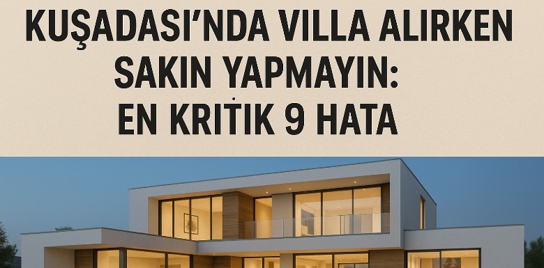 Kuşadası’nda Villa Alırken Sakın Yapmayın: En Kritik 9 Hata – Necdet KARALI