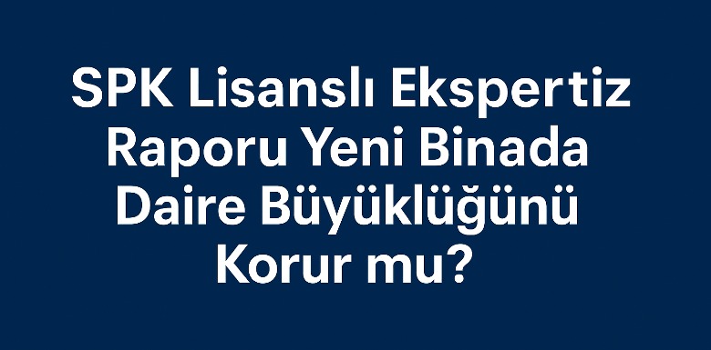 SPK Ekspertiz Raporu Yeni Binada Daire Büyüklüğünüzü Korur mu?