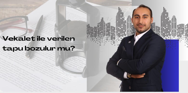 Vekalet ile verilen tapu bozulur mu?